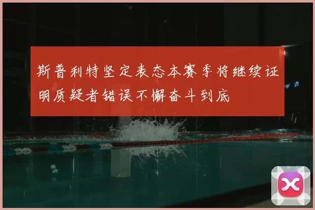 斯普利特坚定表态本赛季将继续证明质疑者错误不懈奋斗到底