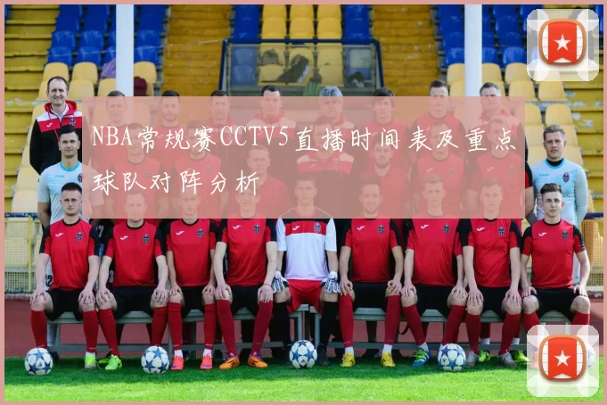 NBA常规赛CCTV5直播时间表及重点球队对阵分析