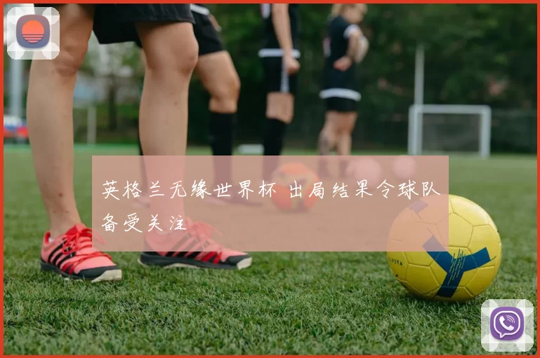 英格兰无缘世界杯 出局结果令球队备受关注