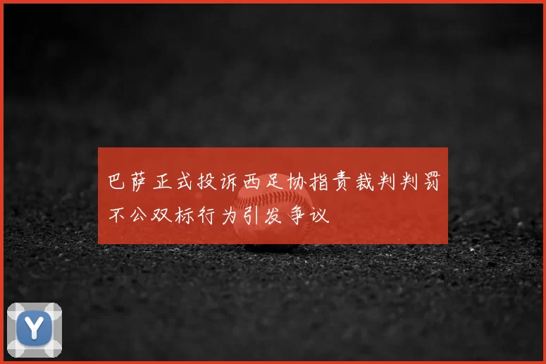巴萨正式投诉西足协指责裁判判罚不公双标行为引发争议