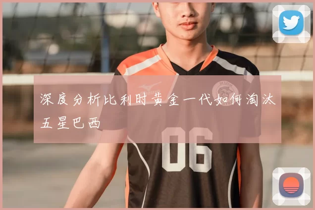 深度分析比利时黄金一代如何淘汰五星巴西