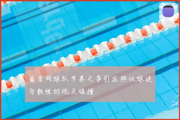 南京网球队节奏之争引发热议球迷与教练的观点碰撞