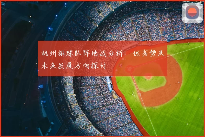 杭州排球队阵地战分析:优劣势及未来发展方向探讨