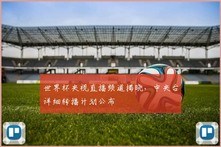 世界杯央视直播频道揭晓,中央台详细转播计划公布
