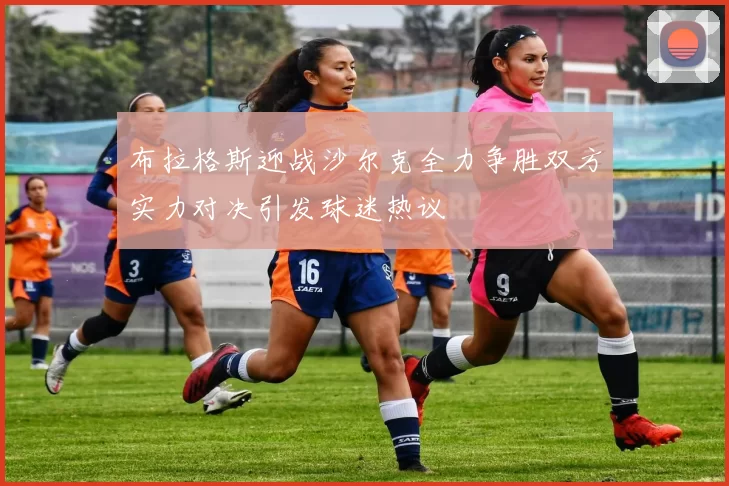 布拉格斯迎战沙尔克全力争胜双方实力对决引发球迷热议