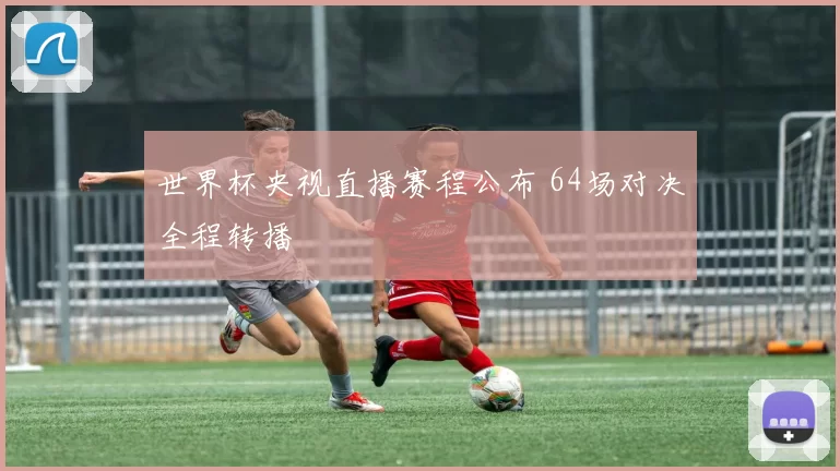世界杯央视直播赛程公布 64场对决全程转播