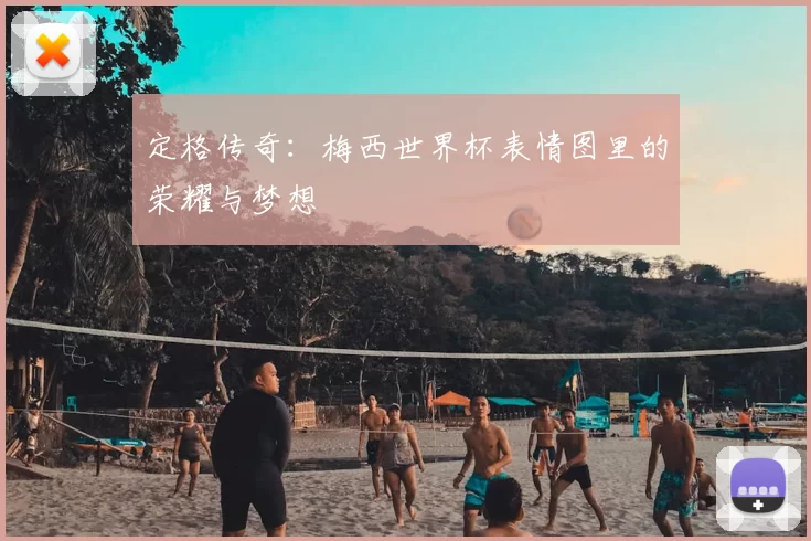 定格传奇:梅西世界杯表情图里的荣耀与梦想
