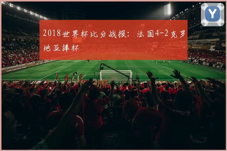 2018世界杯比分战报:法国4-2克罗地亚捧杯