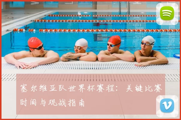 塞尔维亚队世界杯赛程:关键比赛时间与观战指南