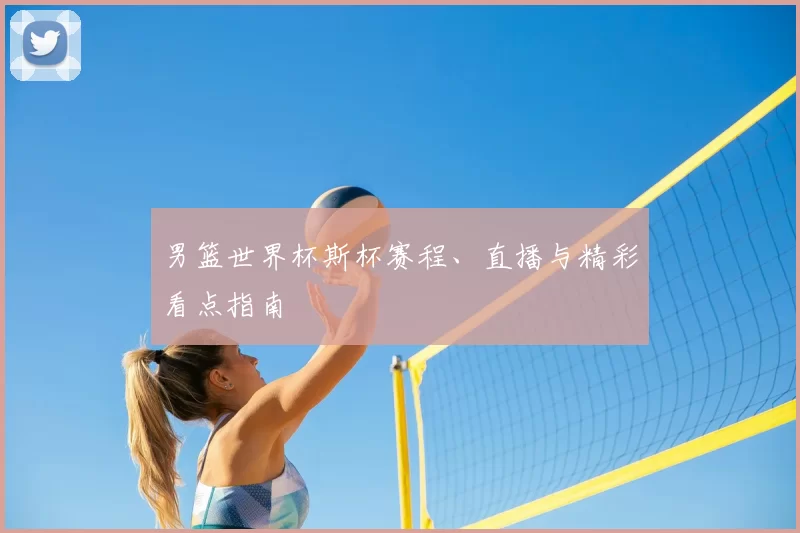 男篮世界杯斯杯赛程、直播与精彩看点指南