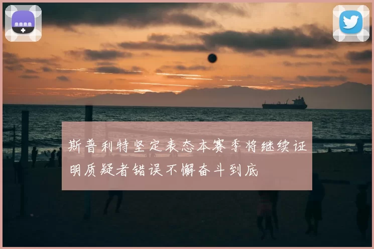 斯普利特坚定表态本赛季将继续证明质疑者错误不懈奋斗到底