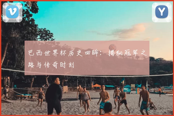 巴西世界杯历史回眸:揭秘冠军之路与传奇时刻