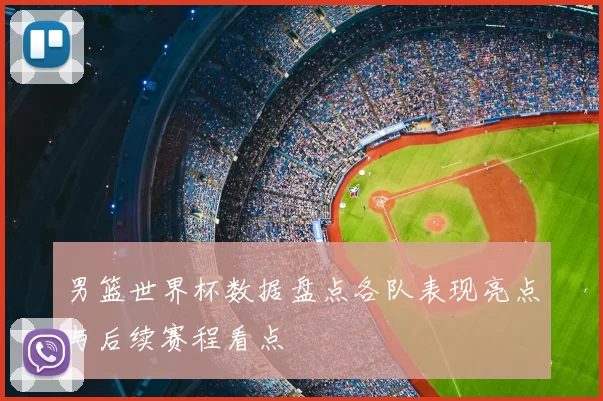 男篮世界杯数据盘点各队表现亮点与后续赛程看点