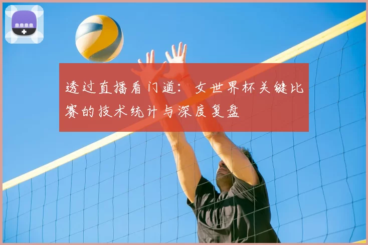 透过直播看门道:女世界杯关键比赛的技术统计与深度复盘