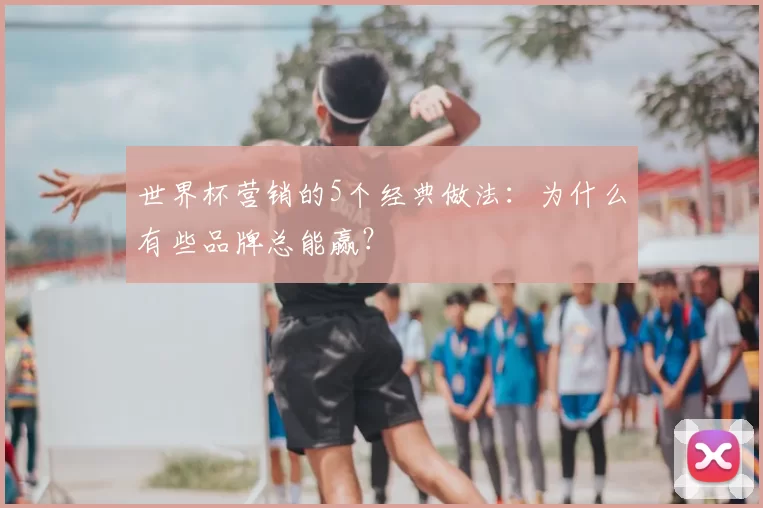 世界杯营销的5个经典做法:为什么有些品牌总能赢?
