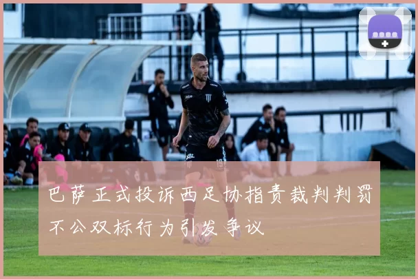 巴萨正式投诉西足协指责裁判判罚不公双标行为引发争议