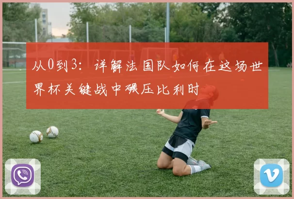 从0到3:详解法国队如何在这场世界杯关键战中碾压比利时