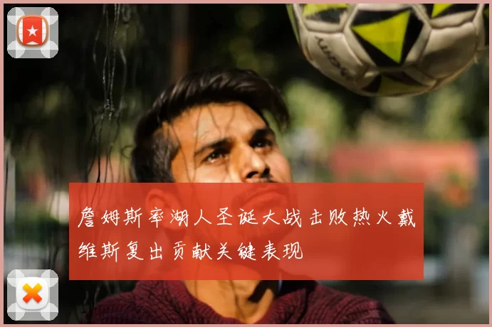 詹姆斯率湖人圣诞大战击败热火戴维斯复出贡献关键表现