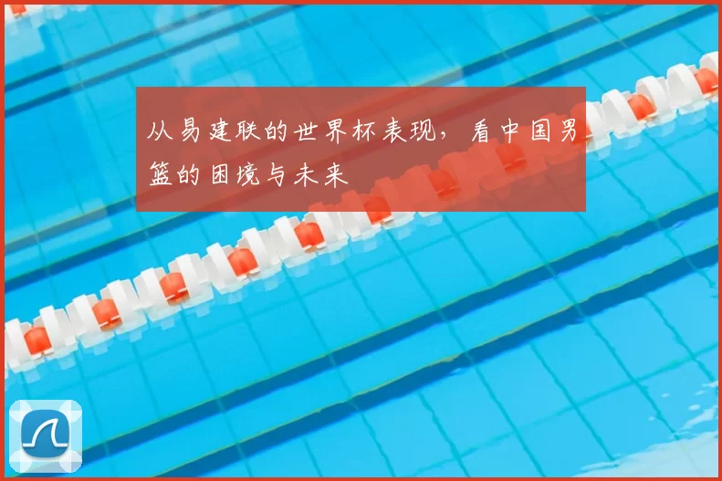 从易建联的世界杯表现,看中国男篮的困境与未来