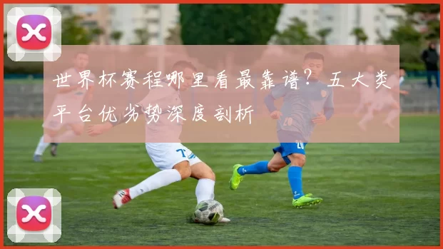 世界杯赛程哪里看最靠谱?五大类平台优劣势深度剖析
