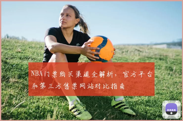 NBA门票购买渠道全解析,官方平台和第三方售票网站对比指南