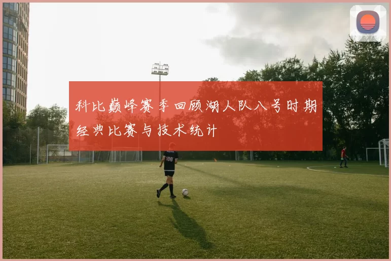 科比巅峰赛季回顾湖人队八号时期经典比赛与技术统计