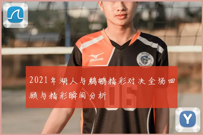2021年湖人与鹈鹕精彩对决全场回顾与精彩瞬间分析