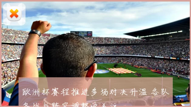 欧洲杯赛程推进多场对决升温 各队备战与阵容调整受关注
