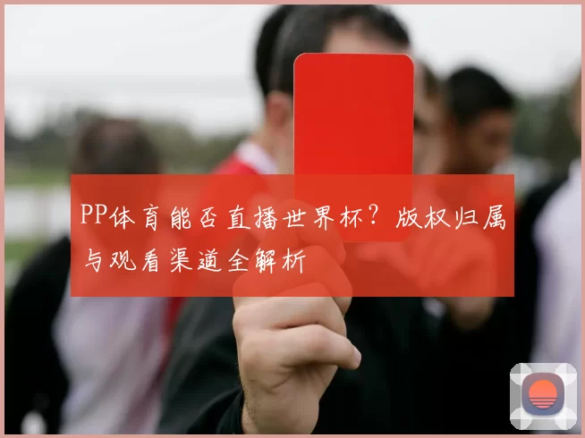 PP体育能否直播世界杯?版权归属与观看渠道全解析