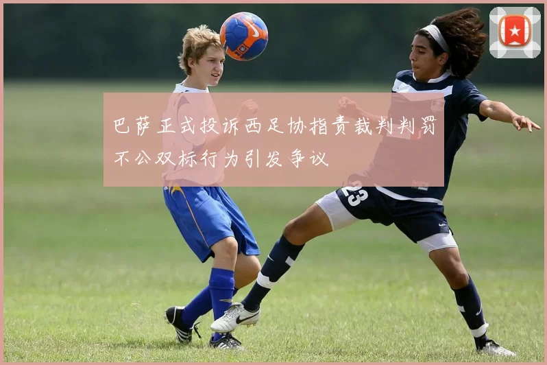 巴萨正式投诉西足协指责裁判判罚不公双标行为引发争议