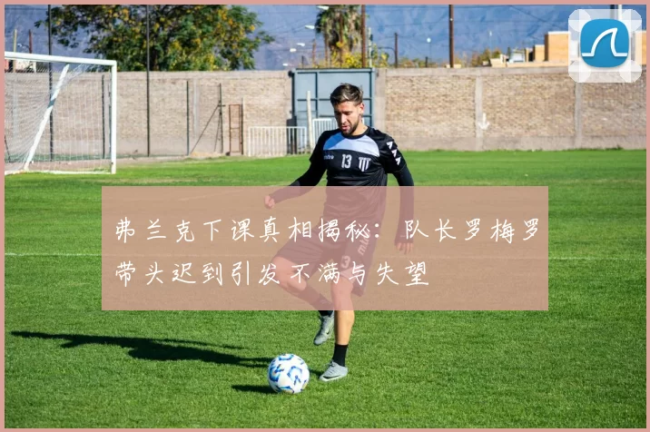 弗兰克下课真相揭秘:队长罗梅罗带头迟到引发不满与失望