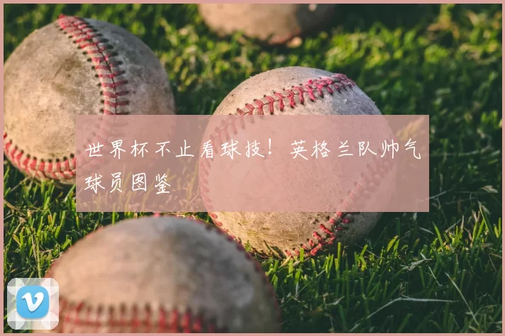 世界杯不止看球技!英格兰队帅气球员图鉴