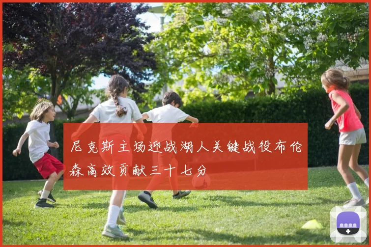 尼克斯主场迎战湖人关键战役布伦森高效贡献三十七分