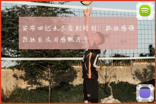 安布回忆米兰告别时刻:孤独感强烈独自流泪感慨万千