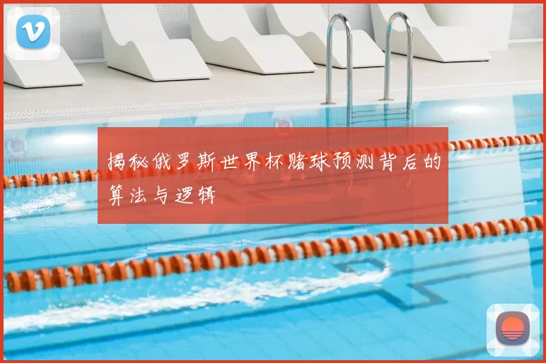 揭秘俄罗斯世界杯赌球预测背后的算法与逻辑