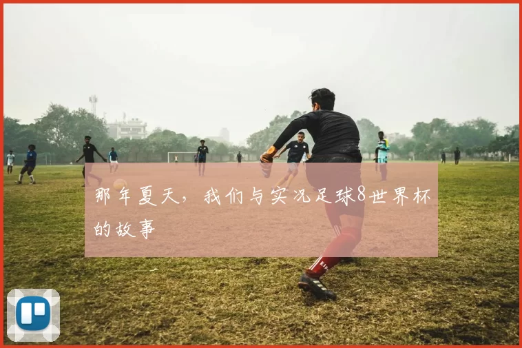 那年夏天,我们与实况足球8世界杯的故事