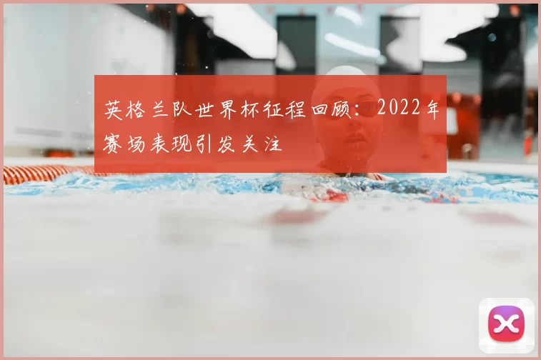 英格兰队世界杯征程回顾：2022年赛场表现引发关注