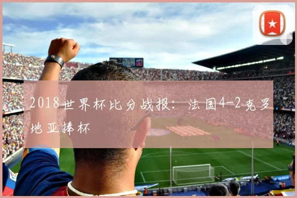 2018世界杯比分战报:法国4-2克罗地亚捧杯