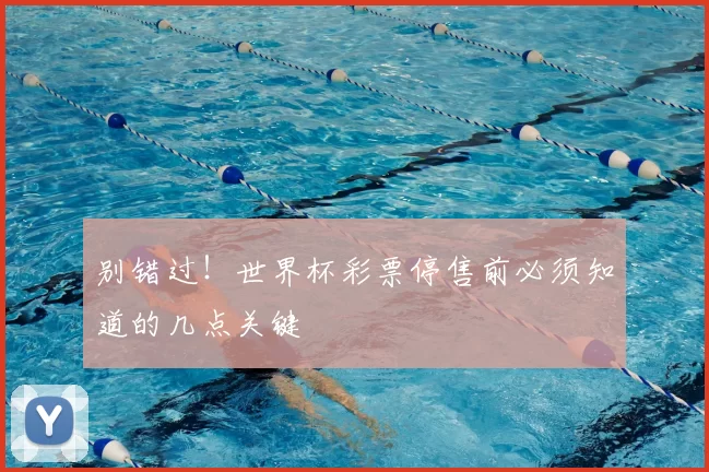 别错过!世界杯彩票停售前必须知道的几点关键