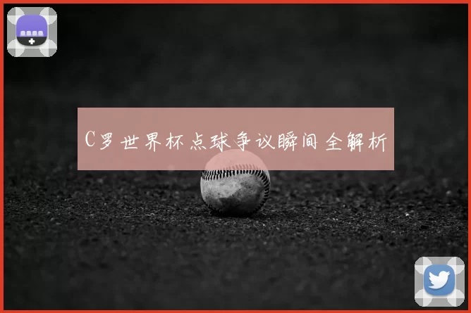 C罗世界杯点球争议瞬间全解析