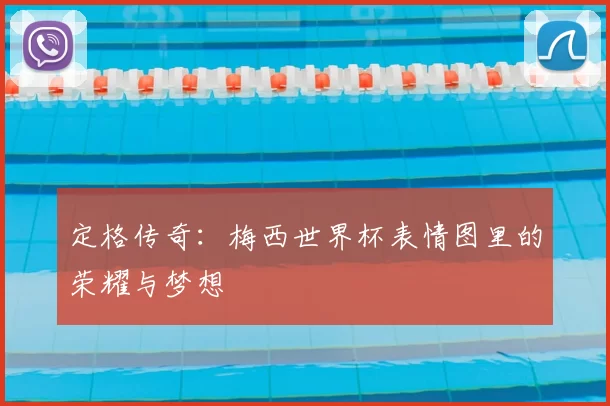 定格传奇:梅西世界杯表情图里的荣耀与梦想