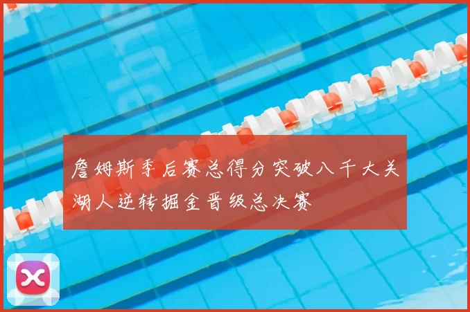 詹姆斯季后赛总得分突破八千大关湖人逆转掘金晋级总决赛
