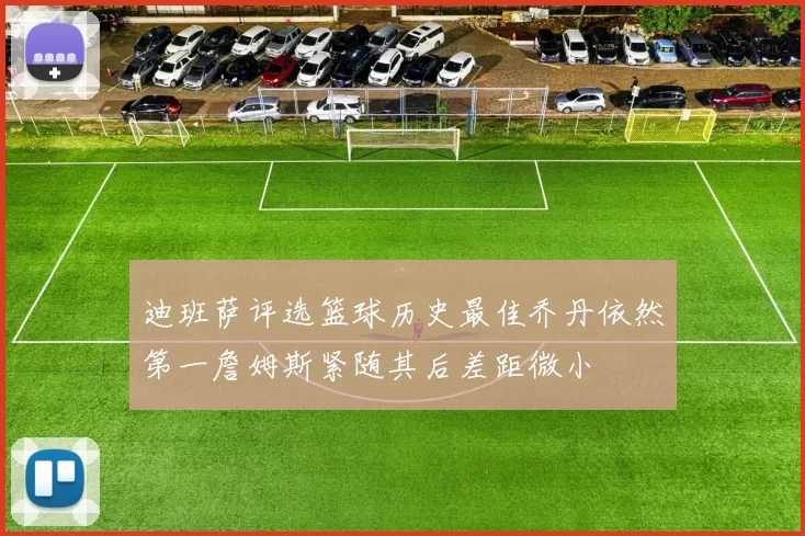 迪班萨评选篮球历史最佳乔丹依然第一詹姆斯紧随其后差距微小