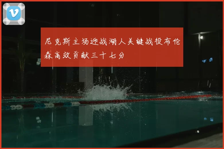 尼克斯主场迎战湖人关键战役布伦森高效贡献三十七分
