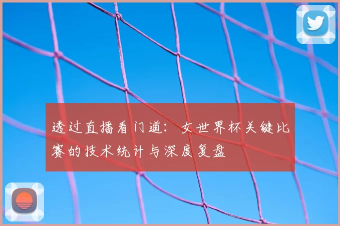 透过直播看门道：女世界杯关键比赛的技术统计与深度复盘