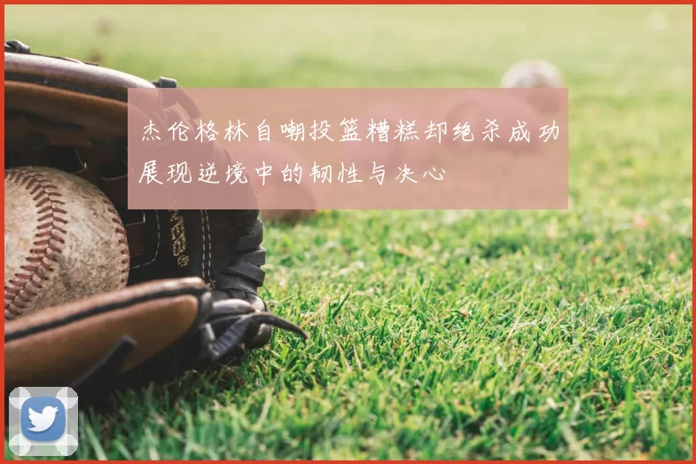 杰伦格林自嘲投篮糟糕却绝杀成功展现逆境中的韧性与决心