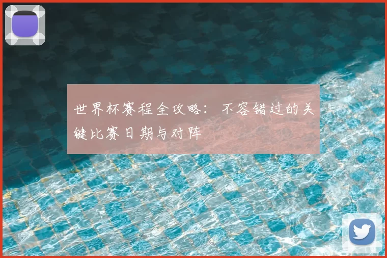 世界杯赛程全攻略:不容错过的关键比赛日期与对阵