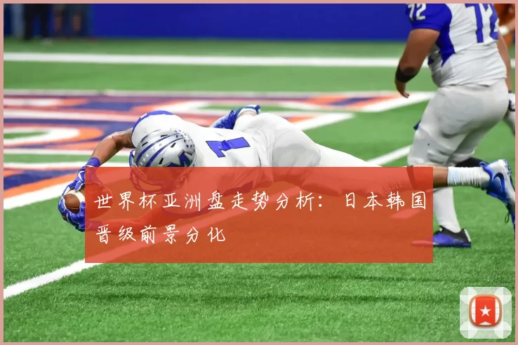 世界杯亚洲盘走势分析:日本韩国晋级前景分化