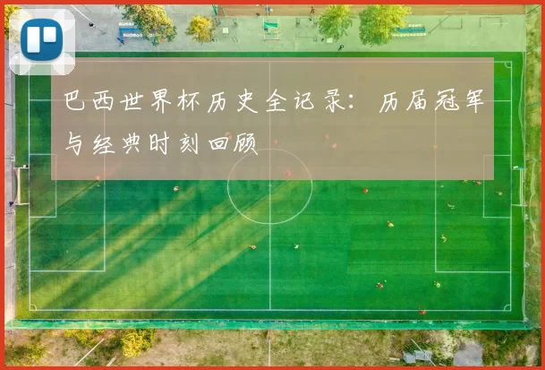 巴西世界杯历史全记录:历届冠军与经典时刻回顾