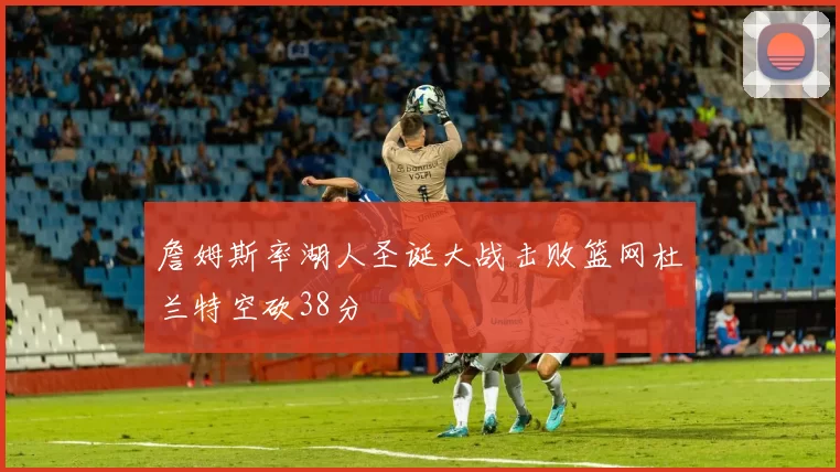 詹姆斯率湖人圣诞大战击败篮网杜兰特空砍38分